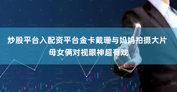 炒股平台入配资平台金卡戴珊与妈妈拍摄大片 母女俩对视眼神超有戏