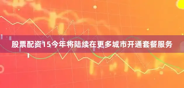股票配资15今年将陆续在更多城市开通套餐服务
