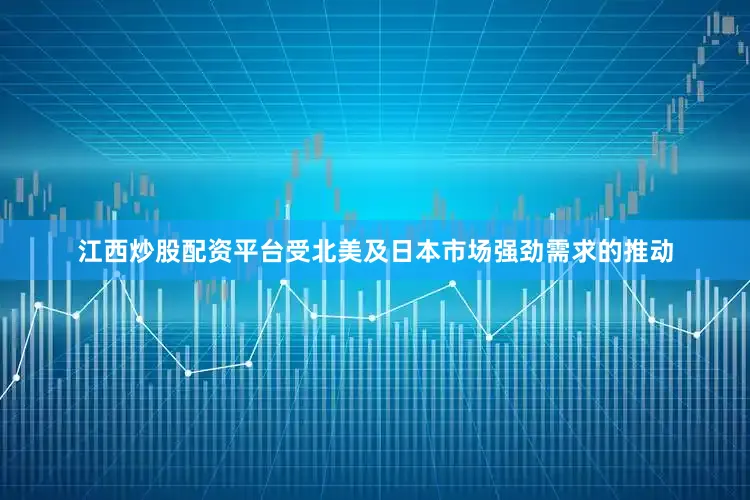 江西炒股配资平台受北美及日本市场强劲需求的推动