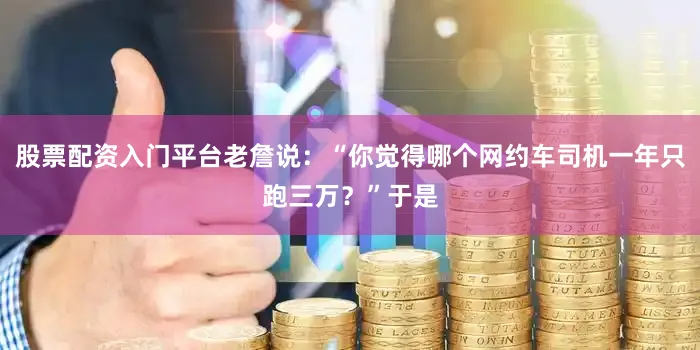 股票配资入门平台老詹说：“你觉得哪个网约车司机一年只跑三万？”于是