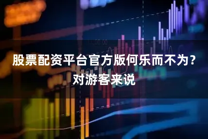 股票配资平台官方版何乐而不为？对游客来说