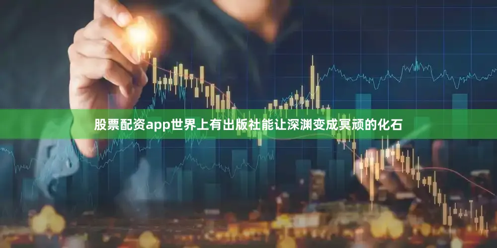 股票配资app世界上有出版社能让深渊变成冥顽的化石