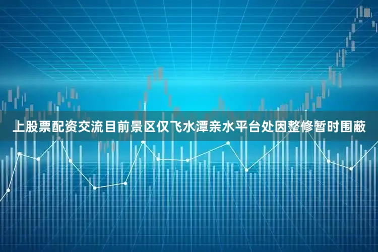 上股票配资交流目前景区仅飞水潭亲水平台处因整修暂时围蔽