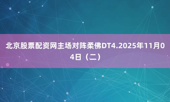 北京股票配资网主场对阵柔佛DT4.2025年11月04日（二）