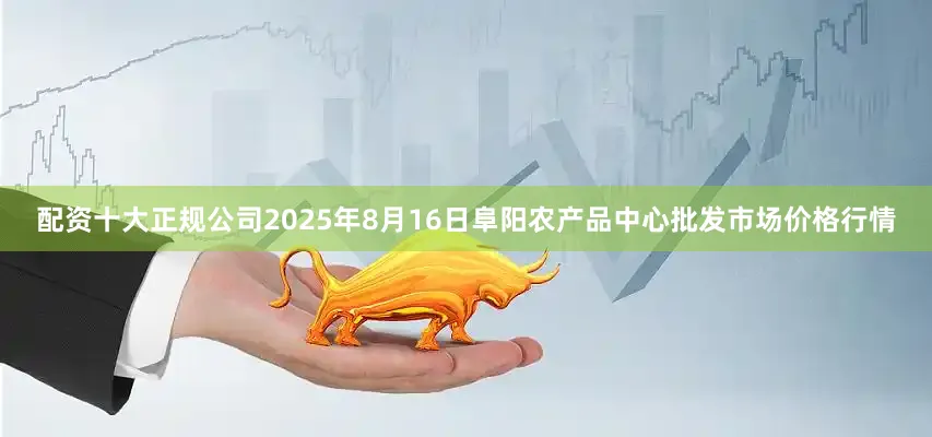 配资十大正规公司2025年8月16日阜阳农产品中心批发市场价格行情