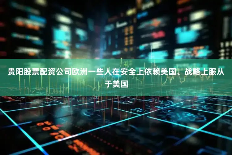贵阳股票配资公司欧洲一些人在安全上依赖美国、战略上服从于美国