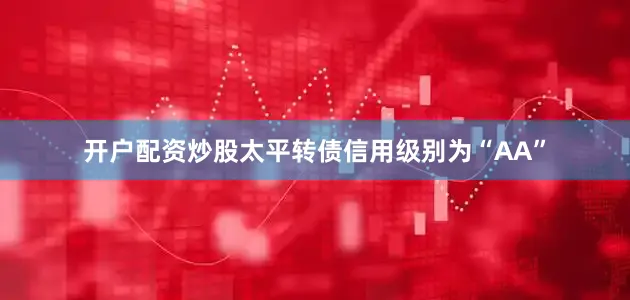 开户配资炒股太平转债信用级别为“AA”