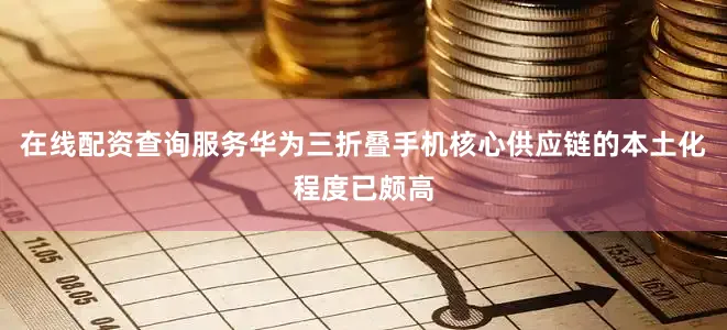 在线配资查询服务华为三折叠手机核心供应链的本土化程度已颇高