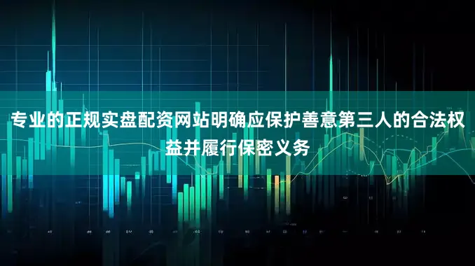专业的正规实盘配资网站明确应保护善意第三人的合法权益并履行保密义务