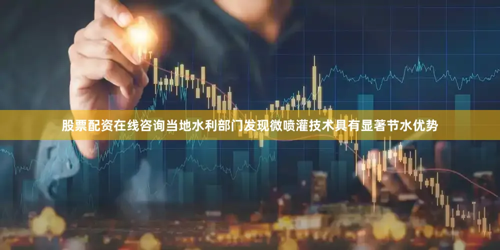 股票配资在线咨询当地水利部门发现微喷灌技术具有显著节水优势