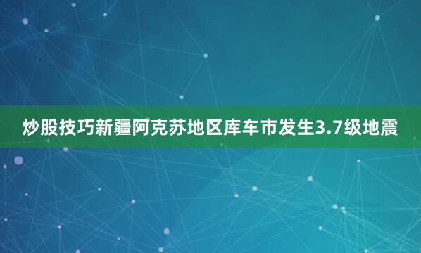 炒股技巧新疆阿克苏地区库车市发生3.7级地震