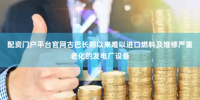 配资门户平台官网古巴长期以来难以进口燃料及维修严重老化的发电厂设备