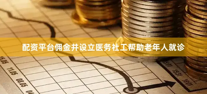 配资平台佣金并设立医务社工帮助老年人就诊