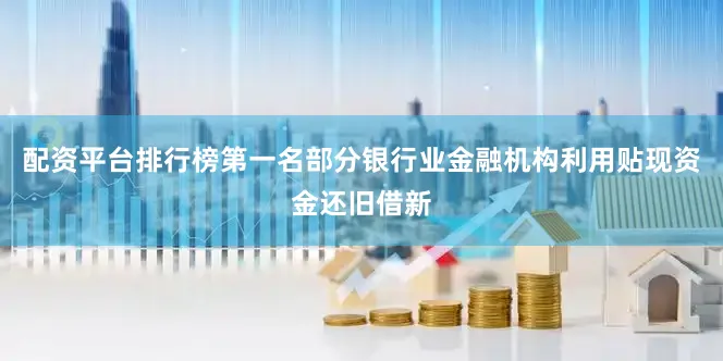 配资平台排行榜第一名部分银行业金融机构利用贴现资金还旧借新